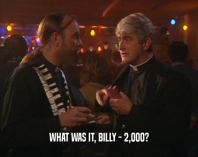 WHAT WAS IT, BILLY - 2,000?  