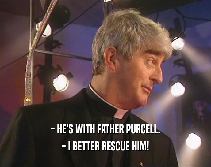 - HE'S WITH FATHER PURCELL. - I BETTER RESCUE HIM! 