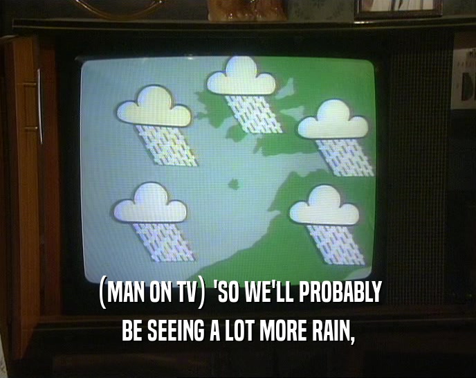 (MAN ON TV) 'SO WE'LL PROBABLY
 BE SEEING A LOT MORE RAIN,
 