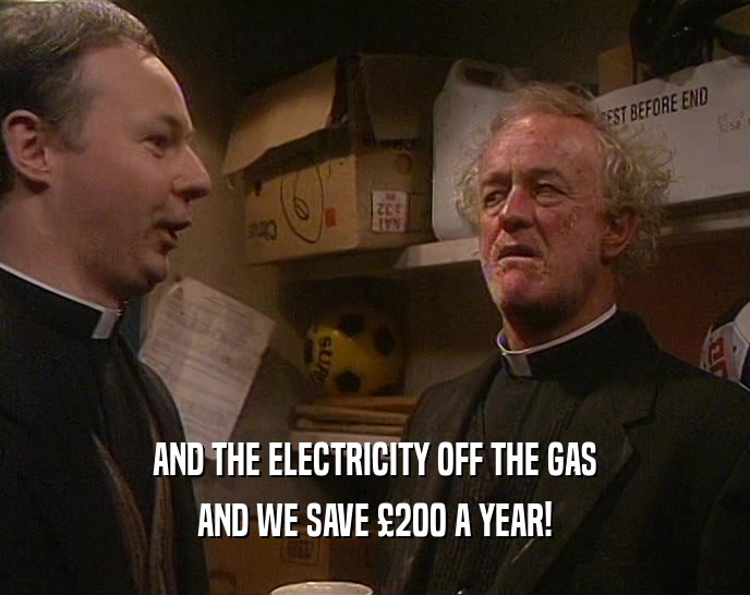 AND THE ELECTRICITY OFF THE GAS AND WE SAVE 