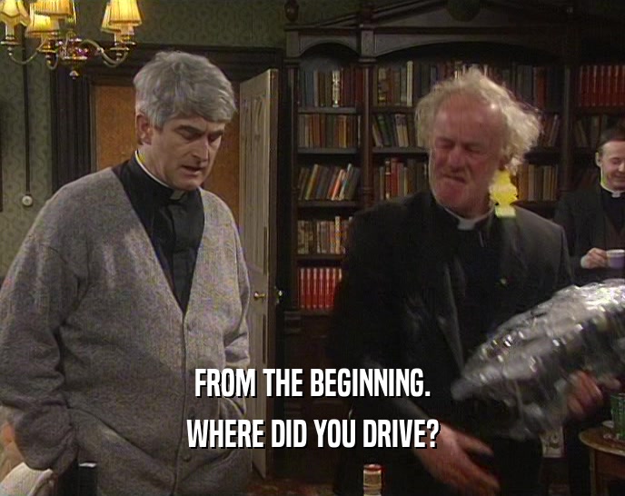 FROM THE BEGINNING. WHERE DID YOU DRIVE? 