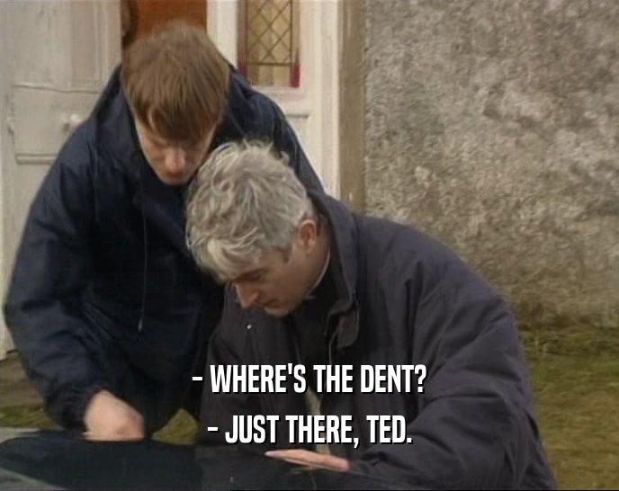 - WHERE'S THE DENT? - JUST THERE, TED. 