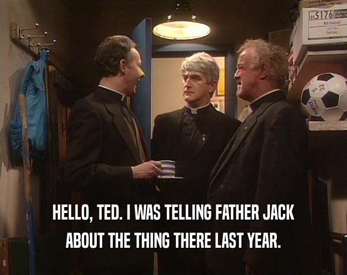 HELLO, TED. I WAS TELLING FATHER JACK ABOUT THE THING THERE LAST YEAR. 