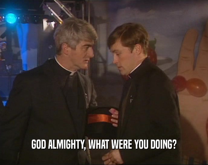 GOD ALMIGHTY, WHAT WERE YOU DOING?  