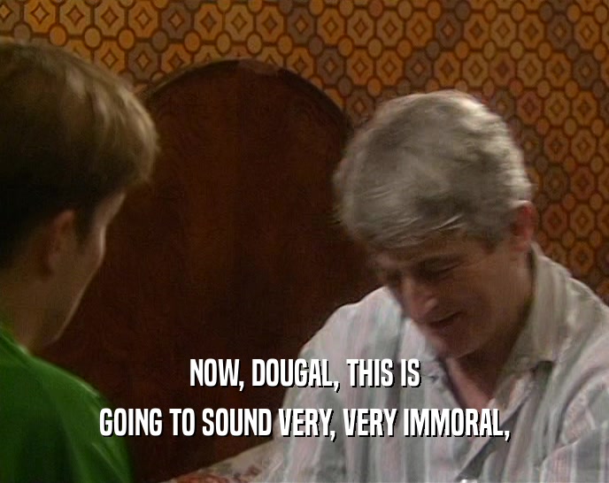NOW, DOUGAL, THIS IS GOING TO SOUND VERY, VERY IMMORAL, 
