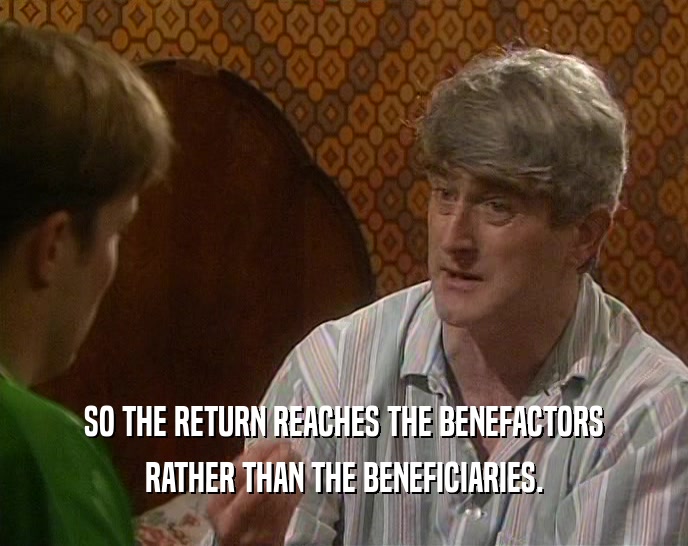 SO THE RETURN REACHES THE BENEFACTORS RATHER THAN THE BENEFICIARIES. 