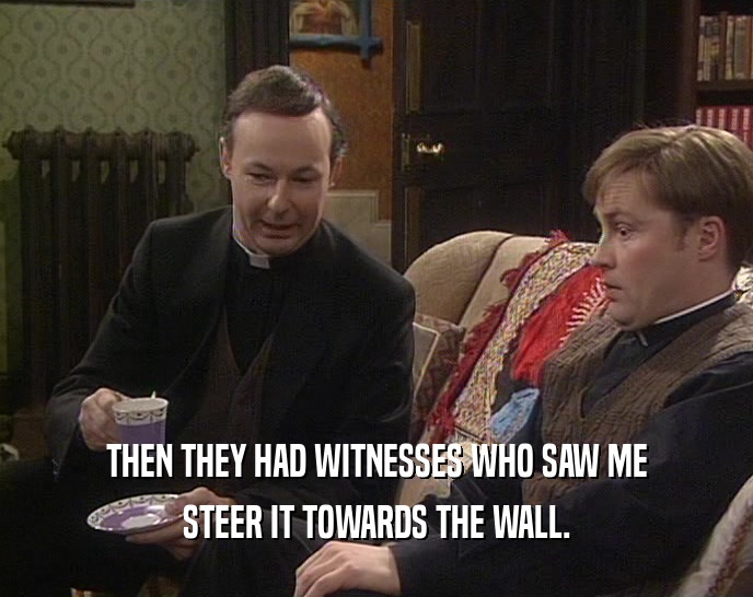 THEN THEY HAD WITNESSES WHO SAW ME STEER IT TOWARDS THE WALL. 