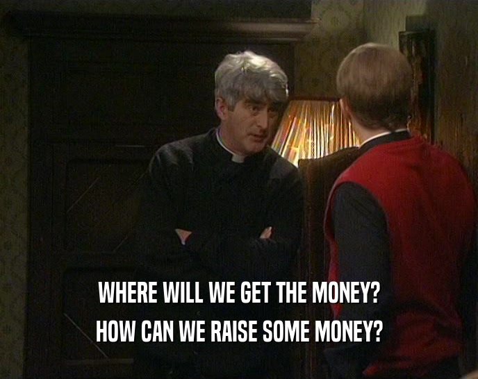WHERE WILL WE GET THE MONEY?
 HOW CAN WE RAISE SOME MONEY?
 