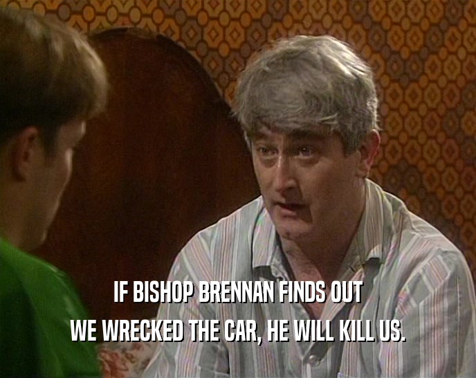 IF BISHOP BRENNAN FINDS OUT
 WE WRECKED THE CAR, HE WILL KILL US.
 