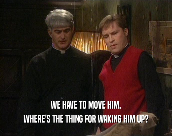WE HAVE TO MOVE HIM. WHERE'S THE THING FOR WAKING HIM UP? 