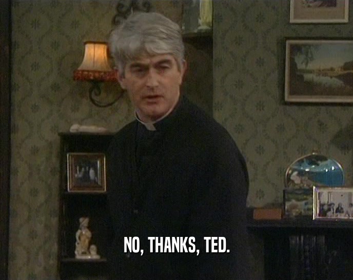 NO, THANKS, TED.  