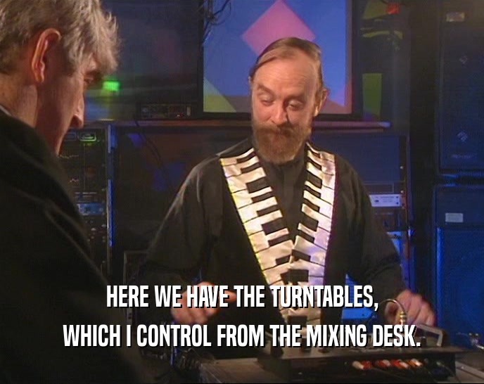 HERE WE HAVE THE TURNTABLES, WHICH I CONTROL FROM THE MIXING DESK. 
