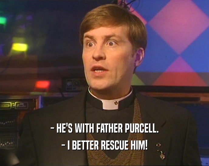 - HE'S WITH FATHER PURCELL. - I BETTER RESCUE HIM! 