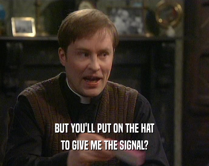 BUT YOU'LL PUT ON THE HAT TO GIVE ME THE SIGNAL? 