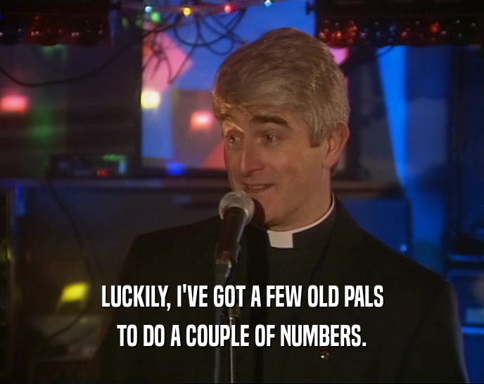 LUCKILY, I'VE GOT A FEW OLD PALS TO DO A COUPLE OF NUMBERS. 