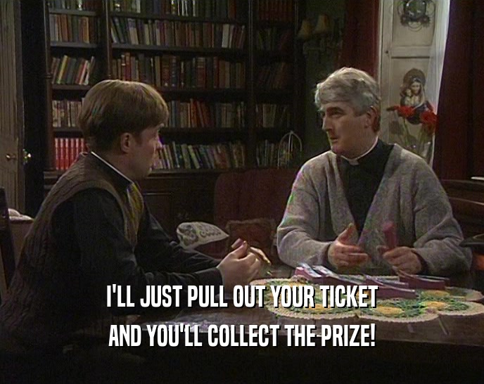 I'LL JUST PULL OUT YOUR TICKET AND YOU'LL COLLECT THE PRIZE! 