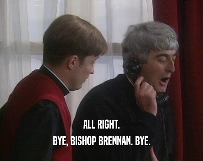 ALL RIGHT. BYE, BISHOP BRENNAN. BYE. 