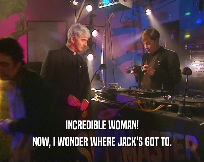 INCREDIBLE WOMAN! NOW, I WONDER WHERE JACK'S GOT TO. 
