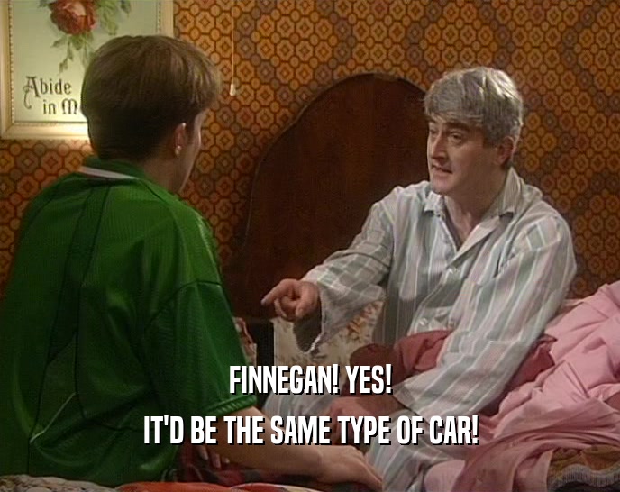 FINNEGAN! YES!
 IT'D BE THE SAME TYPE OF CAR!
 