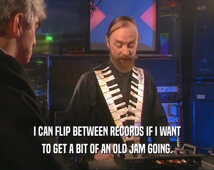 I CAN FLIP BETWEEN RECORDS IF I WANT TO GET A BIT OF AN OLD JAM GOING. 