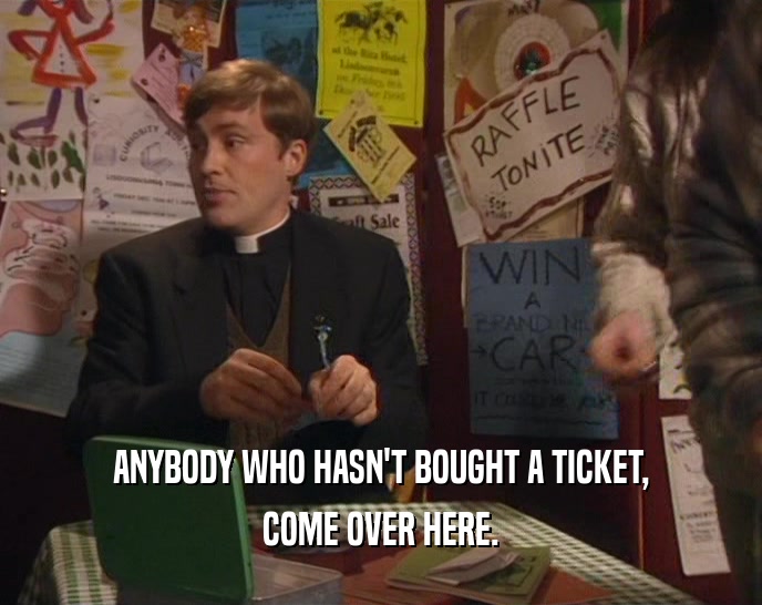 ANYBODY WHO HASN'T BOUGHT A TICKET, COME OVER HERE. 
