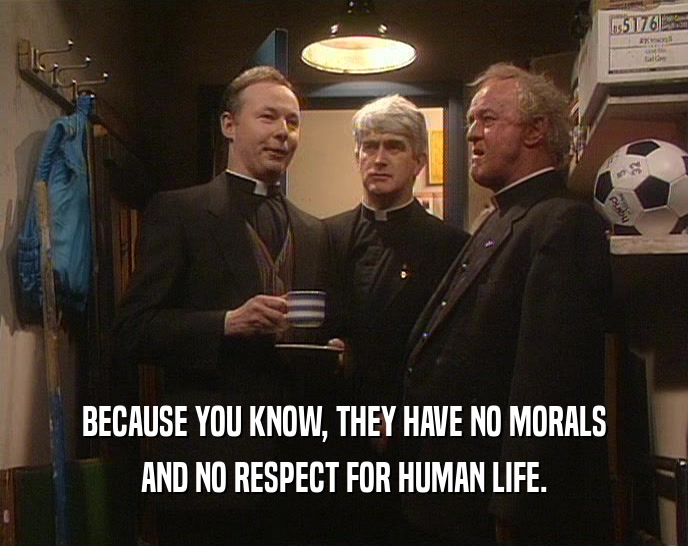 BECAUSE YOU KNOW, THEY HAVE NO MORALS AND NO RESPECT FOR HUMAN LIFE. 