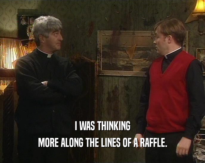 I WAS THINKING MORE ALONG THE LINES OF A RAFFLE. 