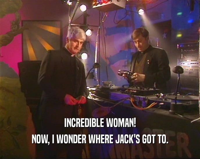 INCREDIBLE WOMAN! NOW, I WONDER WHERE JACK'S GOT TO. 