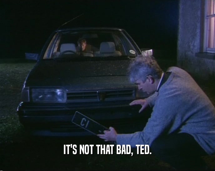IT'S NOT THAT BAD, TED.  