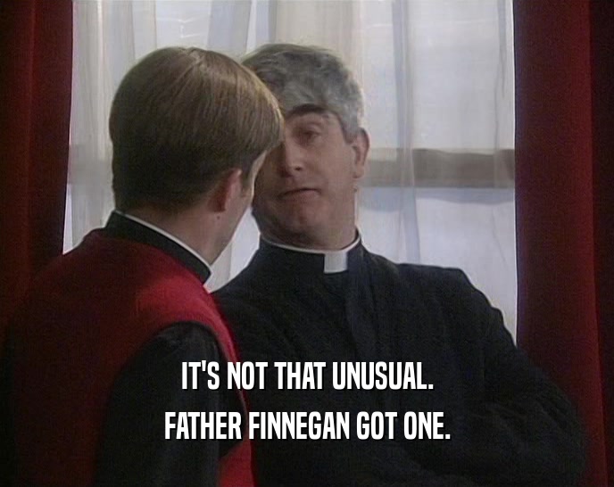 IT'S NOT THAT UNUSUAL.
 FATHER FINNEGAN GOT ONE.
 