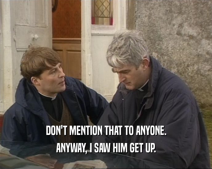 DON'T MENTION THAT TO ANYONE. ANYWAY, I SAW HIM GET UP. 