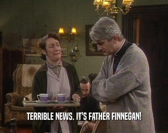 TERRIBLE NEWS. IT'S FATHER FINNEGAN!  