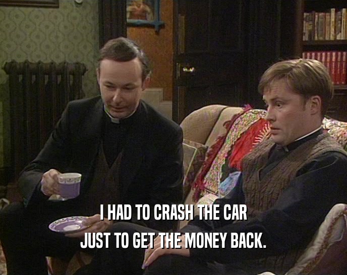 I HAD TO CRASH THE CAR JUST TO GET THE MONEY BACK. 