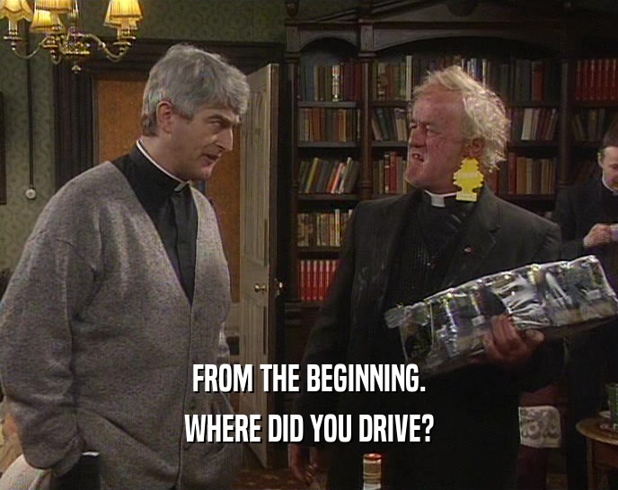 FROM THE BEGINNING. WHERE DID YOU DRIVE? 