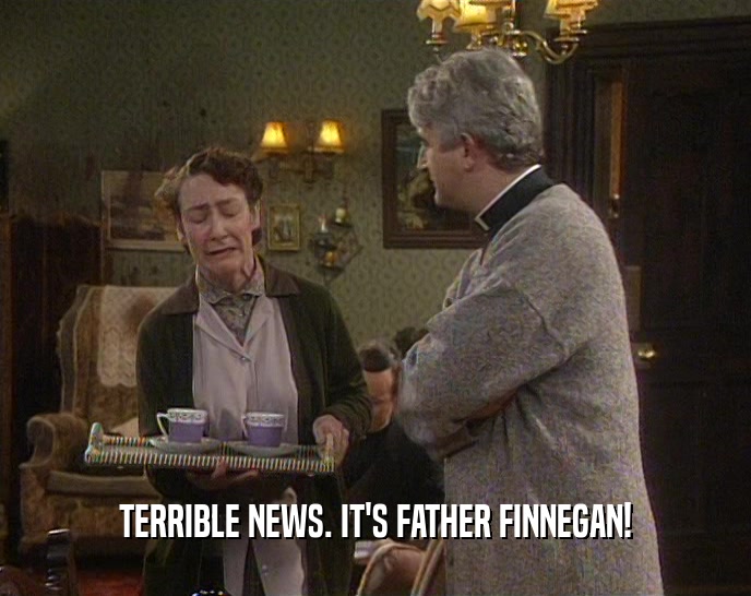 TERRIBLE NEWS. IT'S FATHER FINNEGAN!  