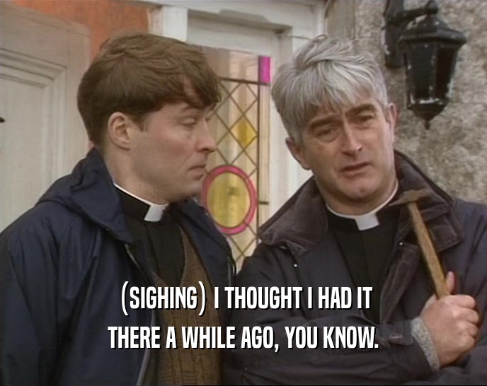 (SIGHING) I THOUGHT I HAD IT THERE A WHILE AGO, YOU KNOW. 
