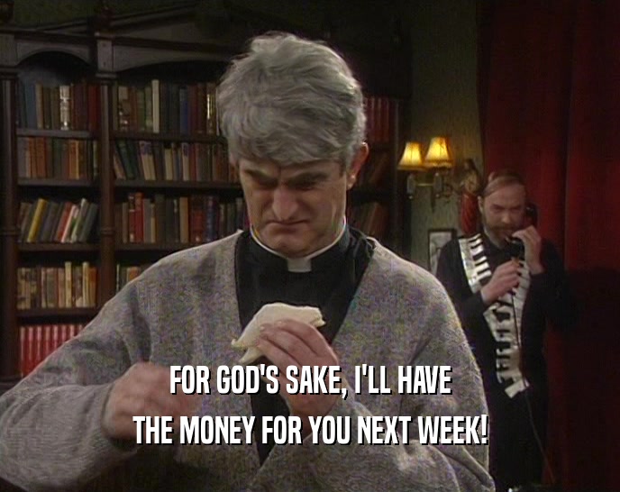 FOR GOD'S SAKE, I'LL HAVE THE MONEY FOR YOU NEXT WEEK! 