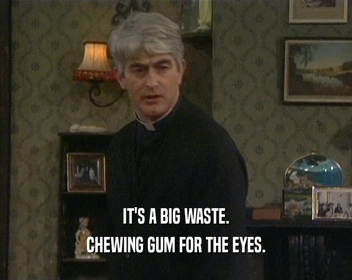 IT'S A BIG WASTE. CHEWING GUM FOR THE EYES. 