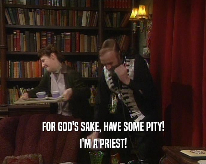 FOR GOD'S SAKE, HAVE SOME PITY!
 I'M A PRIEST!
 