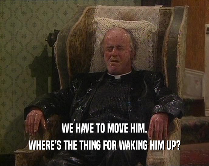WE HAVE TO MOVE HIM. WHERE'S THE THING FOR WAKING HIM UP? 
