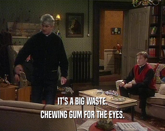 IT'S A BIG WASTE. CHEWING GUM FOR THE EYES. 