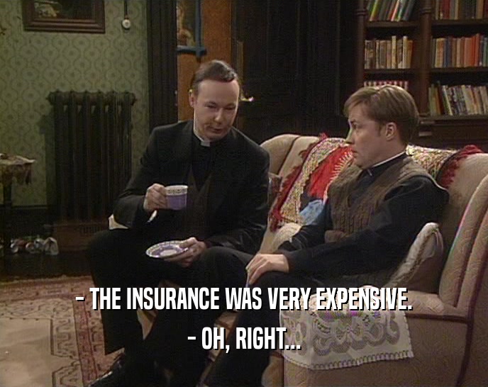 - THE INSURANCE WAS VERY EXPENSIVE.
 - OH, RIGHT...
 