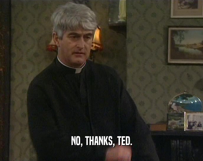 NO, THANKS, TED.  
