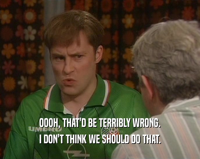 OOOH, THAT'D BE TERRIBLY WRONG. I DON'T THINK WE SHOULD DO THAT. 