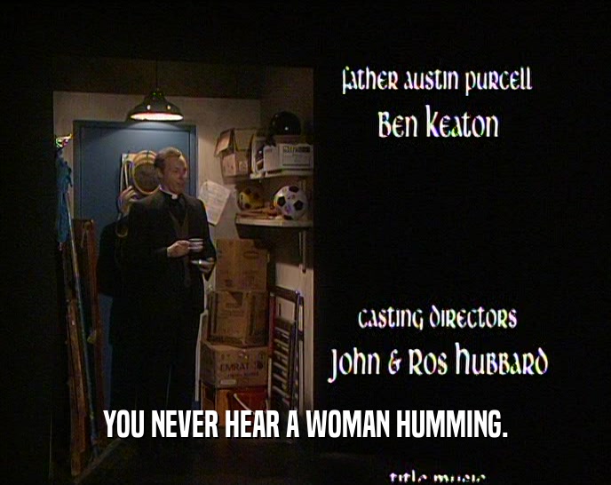 YOU NEVER HEAR A WOMAN HUMMING.  