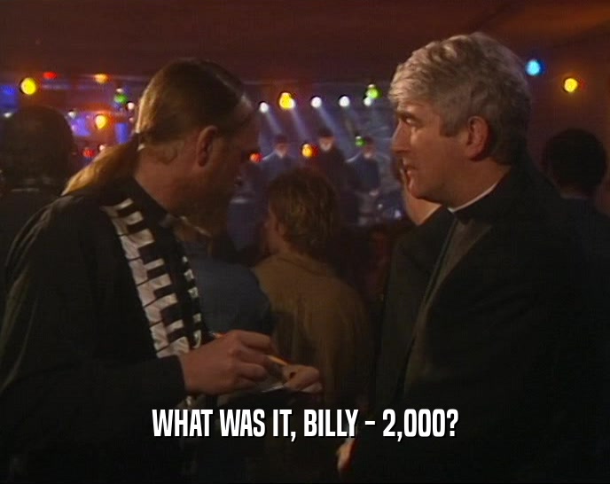 WHAT WAS IT, BILLY - 2,000?  