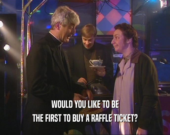 WOULD YOU LIKE TO BE
 THE FIRST TO BUY A RAFFLE TICKET?
 