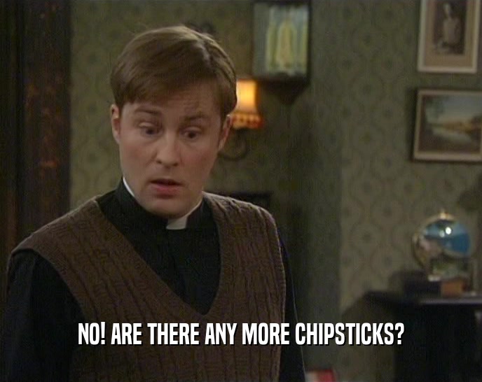 NO! ARE THERE ANY MORE CHIPSTICKS?
  