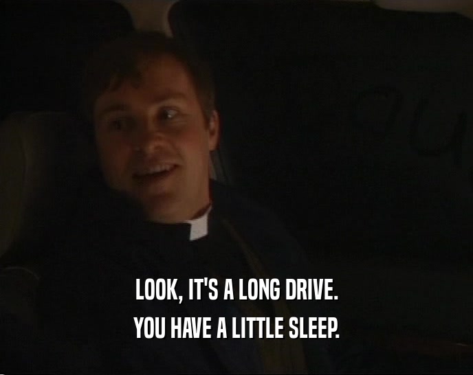 LOOK, IT'S A LONG DRIVE. YOU HAVE A LITTLE SLEEP. 