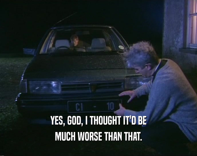 YES, GOD, I THOUGHT IT'D BE MUCH WORSE THAN THAT. 